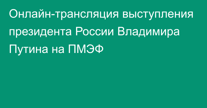 Онлайн-трансляция выступления президента России Владимира Путина на ПМЭФ