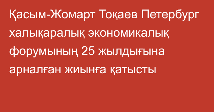 Қасым-Жомарт Тоқаев Петербург халықаралық экономикалық форумының 25 жылдығына арналған жиынға қатысты