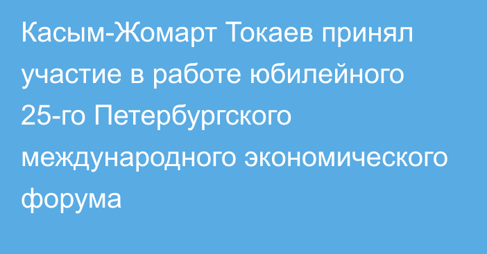 Касым-Жомарт Токаев принял участие в работе юбилейного 25-го Петербургского международного экономического форума