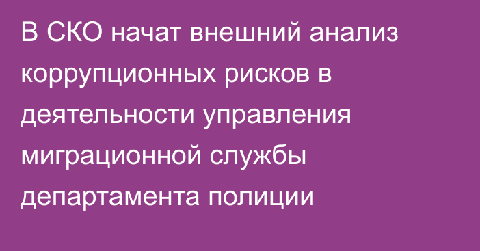 В СКО начат внешний анализ коррупционных рисков в деятельности управления миграционной службы департамента полиции