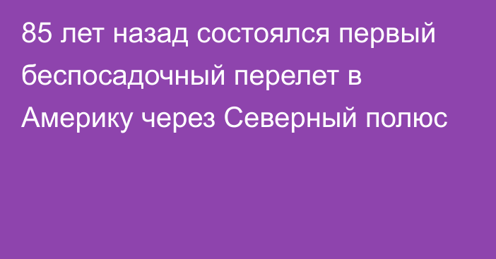 85 лет назад состоялся первый беспосадочный перелет в Америку через Северный полюс