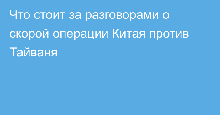 Что стоит за разговорами о скорой операции Китая против Тайваня