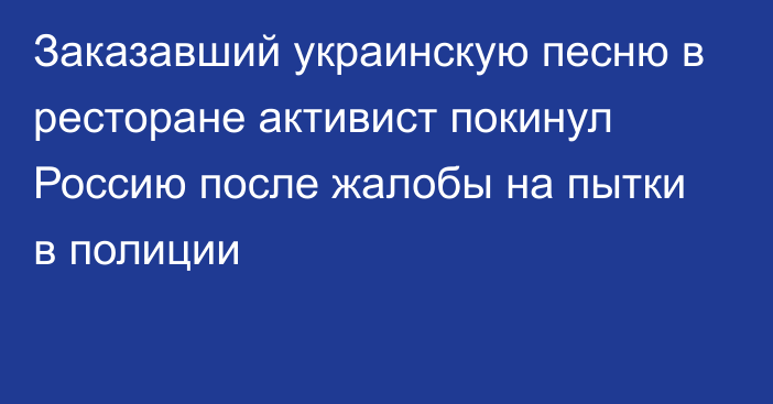 Заказавший украинскую песню в ресторане активист покинул Россию после жалобы на пытки в полиции