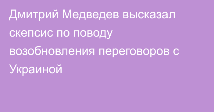 Дмитрий Медведев высказал скепсис по поводу возобновления переговоров с Украиной