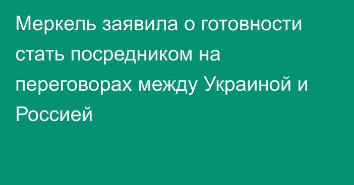 Меркель заявила о готовности стать посредником на переговорах между Украиной и Россией