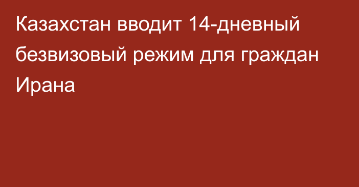 Казахстан вводит 14-дневный безвизовый режим для граждан Ирана