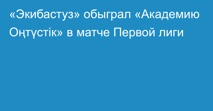 «Экибастуз» обыграл «Академию Оңтүстік» в матче Первой лиги