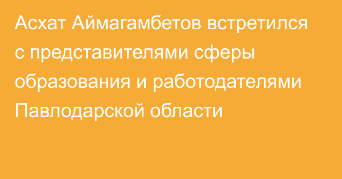 Асхат Аймагамбетов встретился с представителями сферы образования и работодателями Павлодарской области