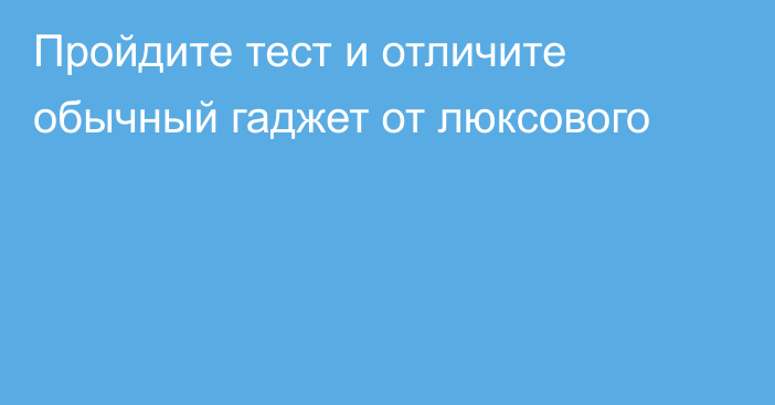 Пройдите тест и отличите обычный гаджет от люксового