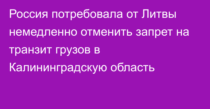 Россия потребовала от Литвы немедленно отменить запрет на транзит грузов в Калининградскую область