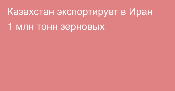 Казахстан экспортирует в Иран 1 млн тонн зерновых