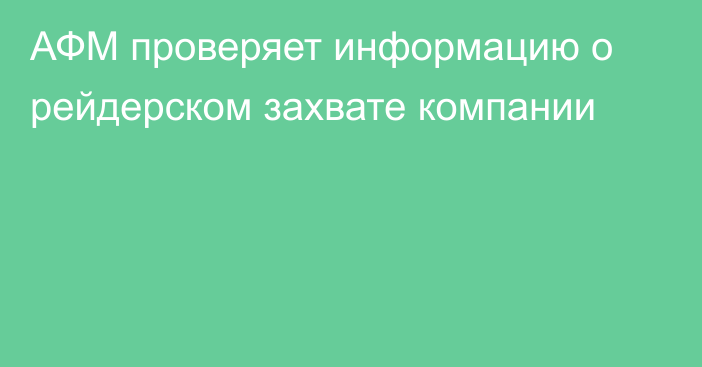 АФМ проверяет информацию о рейдерском захвате компании