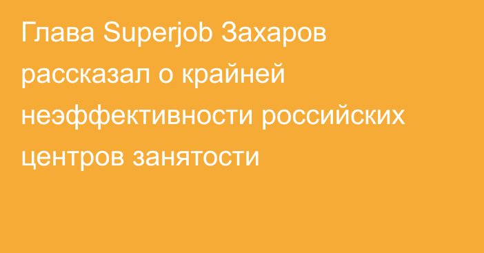 Глава Superjob Захаров рассказал о крайней неэффективности российских центров занятости