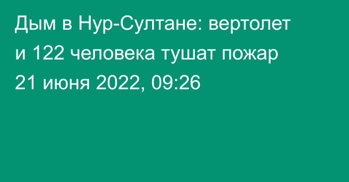 Дым в Нур-Султане: вертолет и 122 человека тушат пожар
                21 июня 2022, 09:26