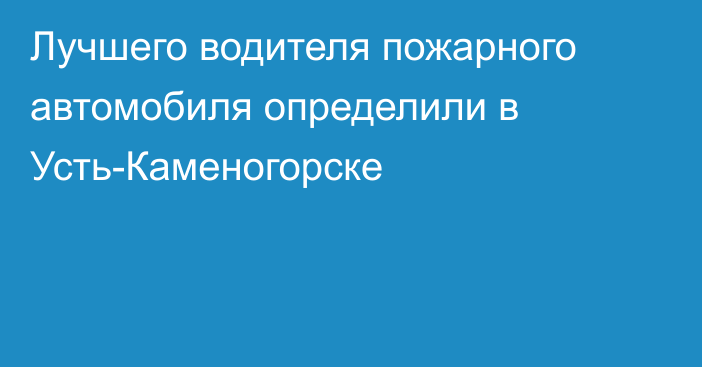 Лучшего водителя пожарного автомобиля определили в Усть-Каменогорске