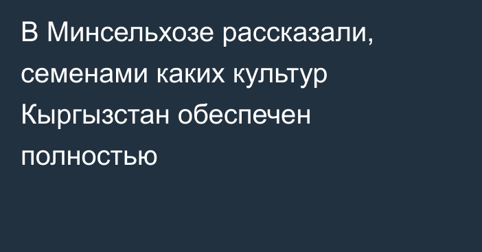 В Минсельхозе рассказали, семенами каких культур Кыргызстан обеспечен полностью