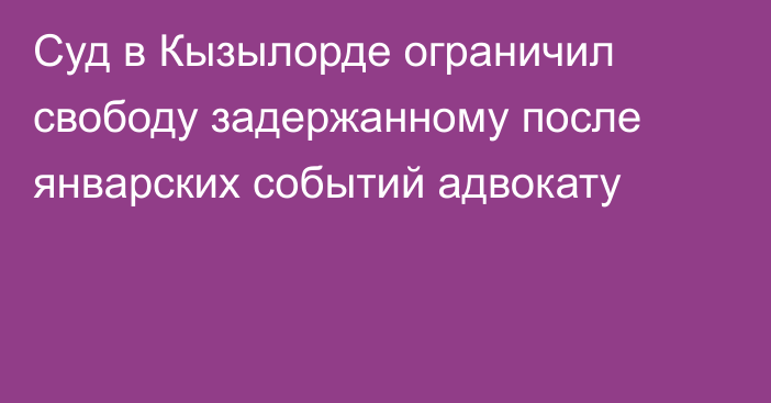 Суд в Кызылорде ограничил свободу задержанному после январских событий адвокату