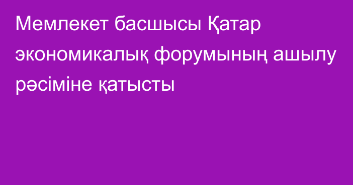 Мемлекет басшысы Қатар экономикалық форумының ашылу рәсіміне қатысты