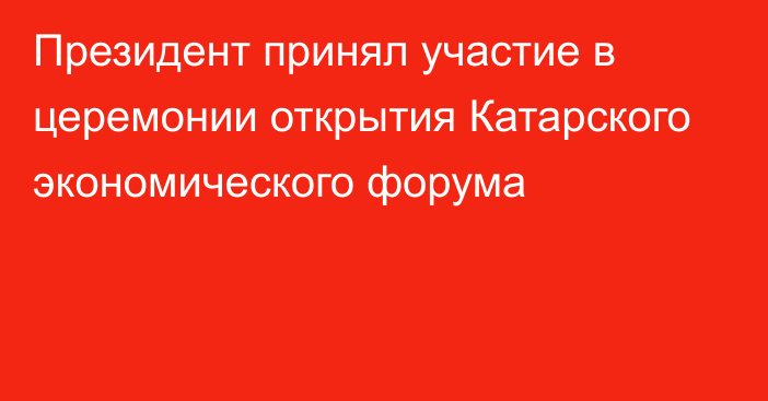 Президент принял участие в церемонии открытия Катарского экономического форума