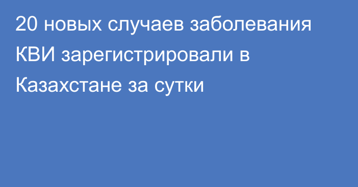 20 новых случаев заболевания КВИ зарегистрировали в Казахстане за сутки