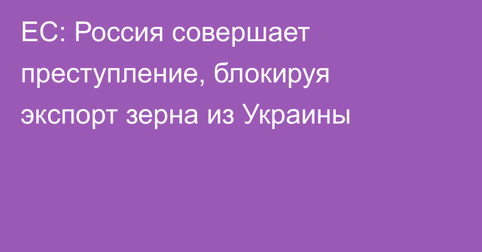 ЕС: Россия совершает преступление, блокируя экспорт зерна из Украины