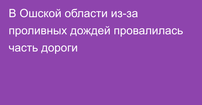 В Ошской области из-за проливных дождей провалилась часть дороги