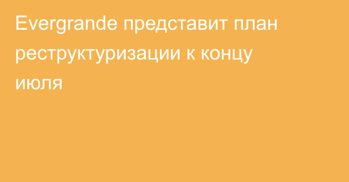 Evergrande представит план реструктуризации к концу июля