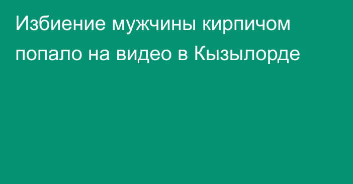 Избиение мужчины кирпичом попало на видео в Кызылорде