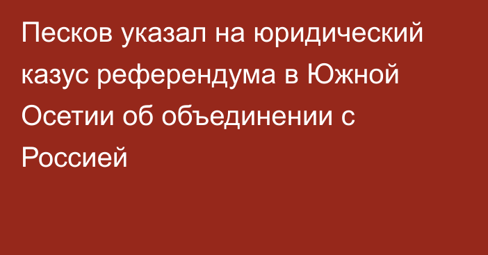 Песков указал на юридический казус референдума в Южной Осетии об объединении с Россией