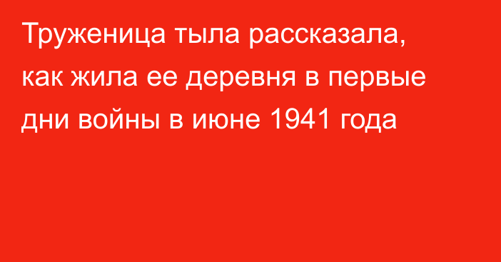 Труженица тыла рассказала, как жила ее деревня в первые дни войны в июне 1941 года