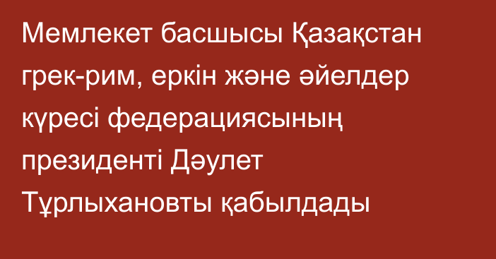 Мемлекет басшысы Қазақстан грек-рим, еркін және әйелдер күресі федерациясының президенті Дәулет Тұрлыхановты қабылдады