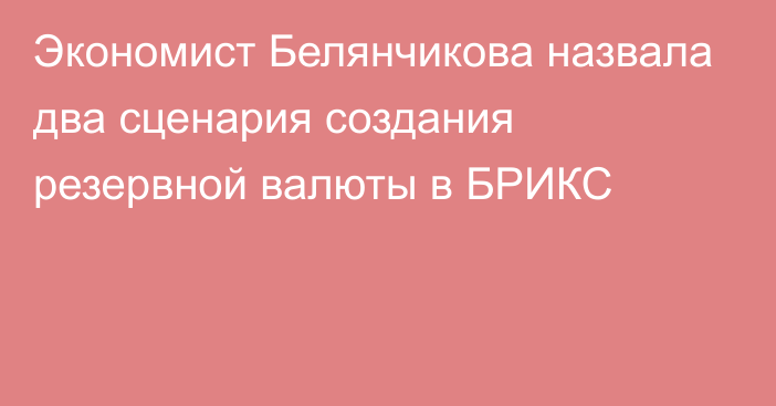 Экономист Белянчикова назвала два сценария создания резервной валюты в БРИКС