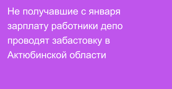 Не получавшие с января зарплату работники депо проводят забастовку в Актюбинской области