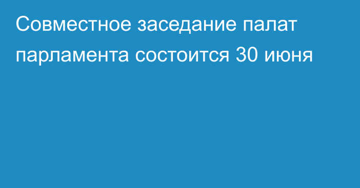 Совместное заседание палат парламента состоится 30 июня