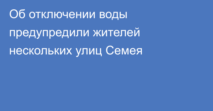 Об отключении воды предупредили жителей нескольких улиц Семея