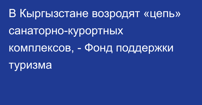 В Кыргызстане возродят «цепь» санаторно-курортных комплексов, - Фонд поддержки туризма