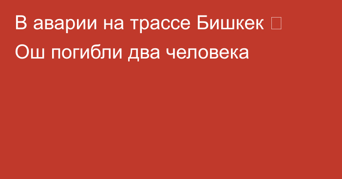 В аварии на трассе Бишкек ー Ош погибли два человека