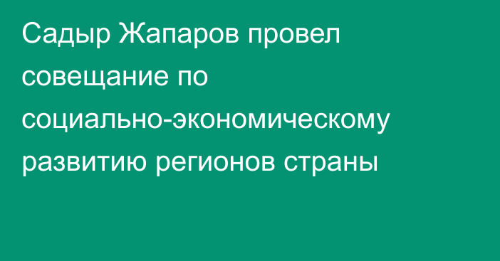 Садыр Жапаров провел совещание по социально-экономическому развитию регионов страны