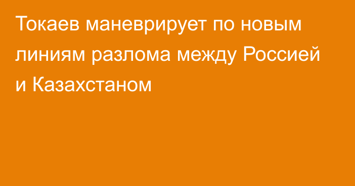 Токаев маневрирует по новым линиям разлома между Россией и Казахстаном