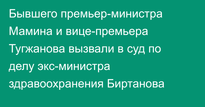 Бывшего премьер-министра Мамина и вице-премьера Тугжанова вызвали в суд по делу экс-министра здравоохранения Биртанова