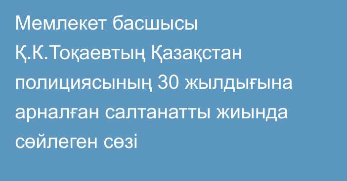 Мемлекет басшысы Қ.К.Тоқаевтың Қазақстан полициясының 30 жылдығына арналған салтанатты жиында сөйлеген сөзі