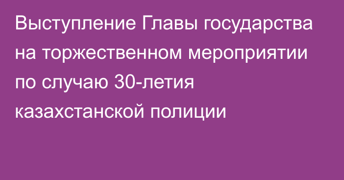 Выступление Главы государства на торжественном мероприятии по случаю 30-летия казахстанской полиции