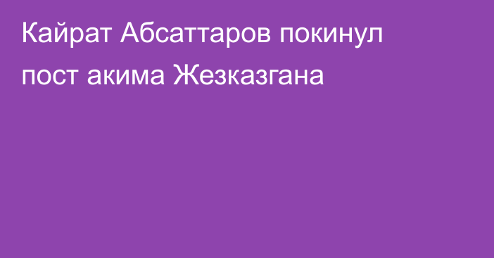 Кайрат Абсаттаров покинул пост акима Жезказгана