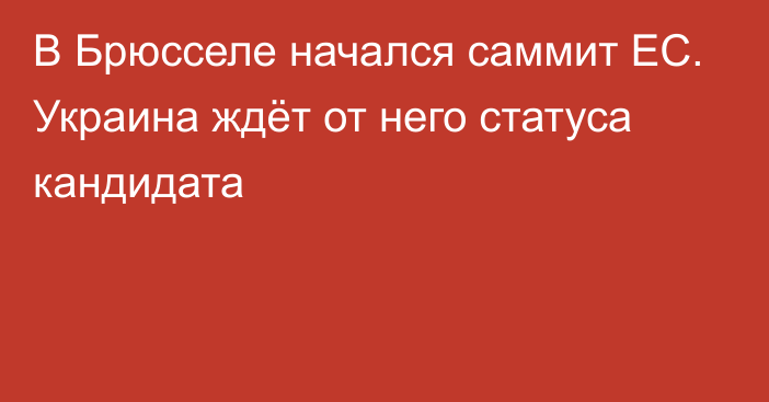 В Брюсселе начался саммит ЕС. Украина ждёт от него статуса кандидата