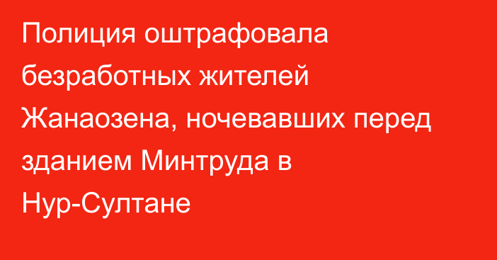 Полиция оштрафовала безработных жителей Жанаозена, ночевавших перед зданием Минтруда в Нур-Султане