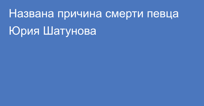 Названа причина смерти певца Юрия Шатунова