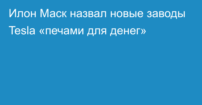 Илон Маск назвал новые заводы Tesla «печами для денег»