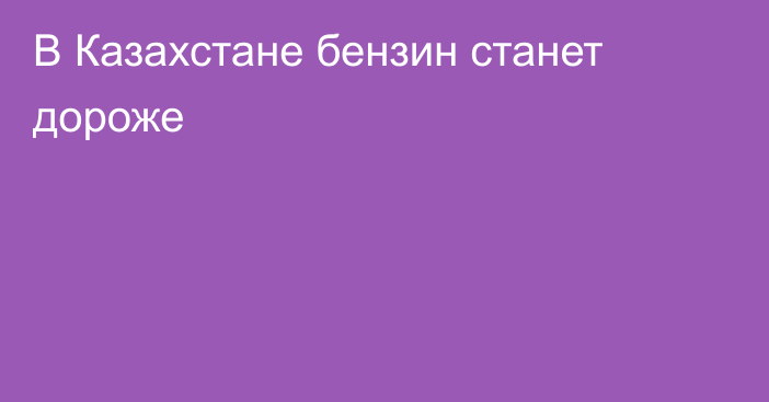 В Казахстане бензин станет дороже