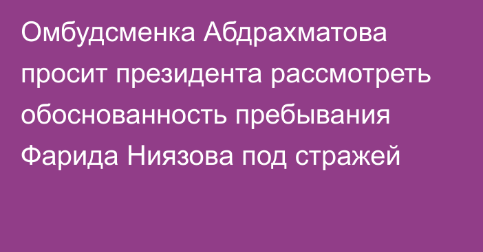 Омбудсменка Абдрахматова просит президента рассмотреть обоснованность пребывания Фарида Ниязова под стражей