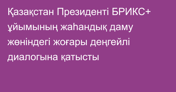 Қазақстан Президенті БРИКС+ ұйымының жаһандық даму жөніндегі жоғары деңгейлі диалогына қатысты